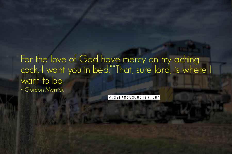 Gordon Merrick Quotes: For the love of God have mercy on my aching cock. I want you in bed.""That, sure lord, is where I want to be.