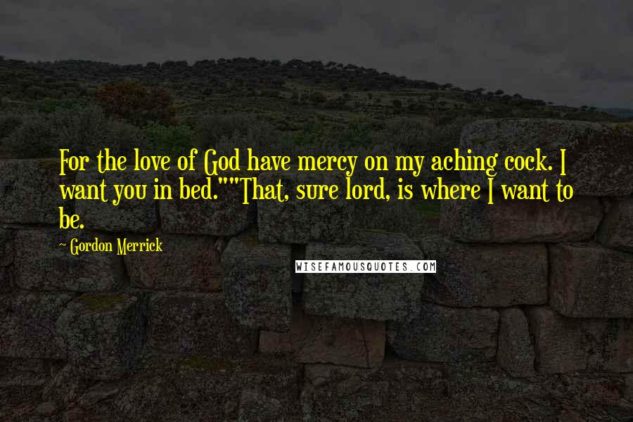 Gordon Merrick Quotes: For the love of God have mercy on my aching cock. I want you in bed.""That, sure lord, is where I want to be.