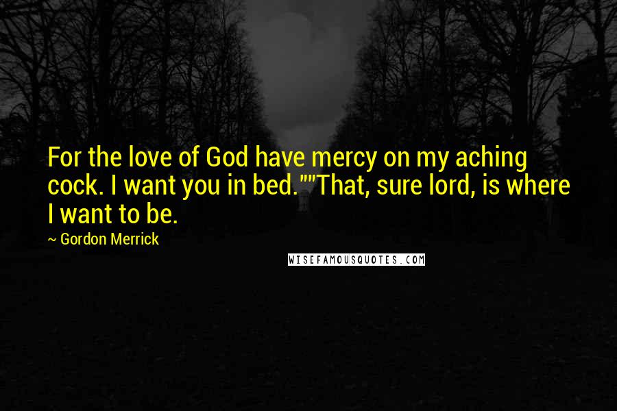 Gordon Merrick Quotes: For the love of God have mercy on my aching cock. I want you in bed.""That, sure lord, is where I want to be.