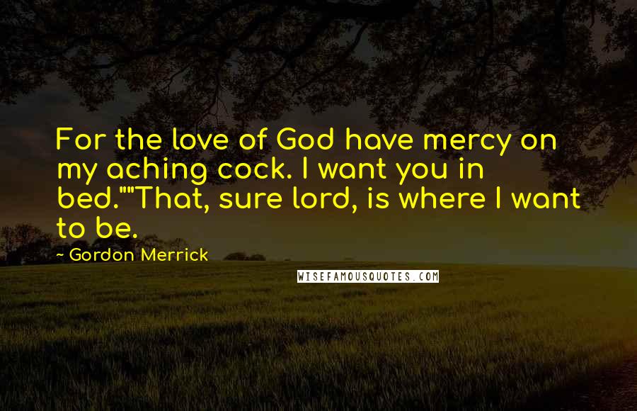 Gordon Merrick Quotes: For the love of God have mercy on my aching cock. I want you in bed.""That, sure lord, is where I want to be.