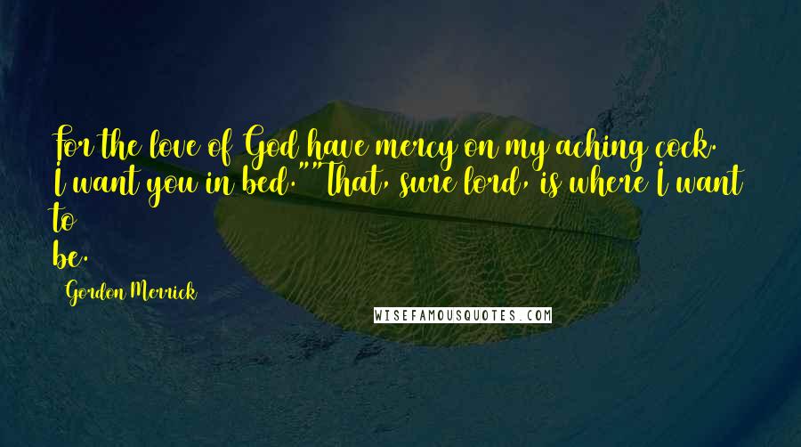 Gordon Merrick Quotes: For the love of God have mercy on my aching cock. I want you in bed.""That, sure lord, is where I want to be.