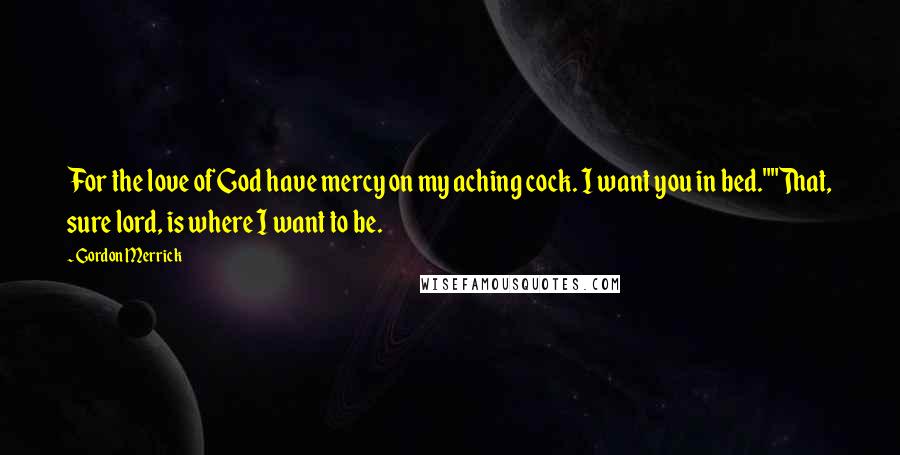 Gordon Merrick Quotes: For the love of God have mercy on my aching cock. I want you in bed.""That, sure lord, is where I want to be.