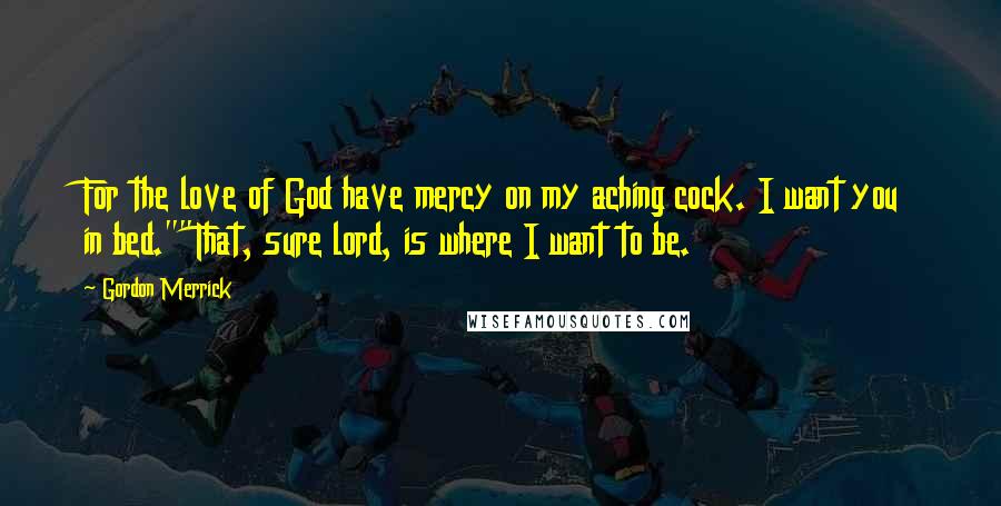 Gordon Merrick Quotes: For the love of God have mercy on my aching cock. I want you in bed.""That, sure lord, is where I want to be.