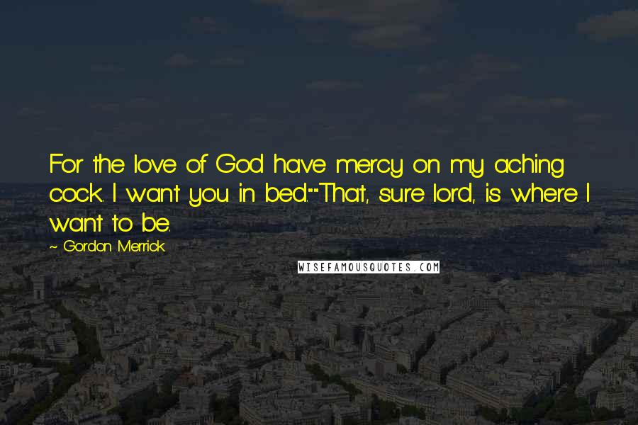 Gordon Merrick Quotes: For the love of God have mercy on my aching cock. I want you in bed.""That, sure lord, is where I want to be.