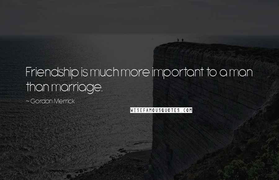 Gordon Merrick Quotes: Friendship is much more important to a man than marriage.