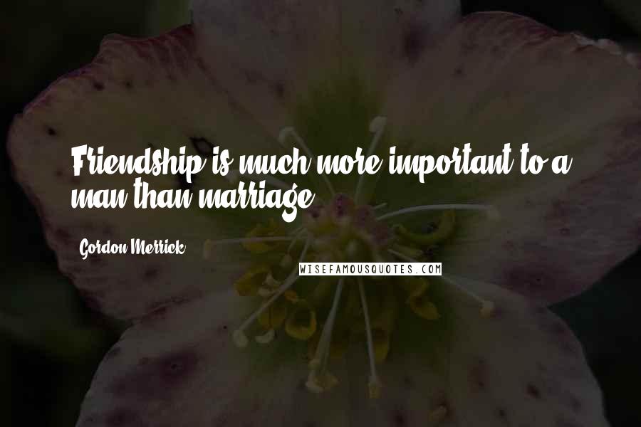 Gordon Merrick Quotes: Friendship is much more important to a man than marriage.