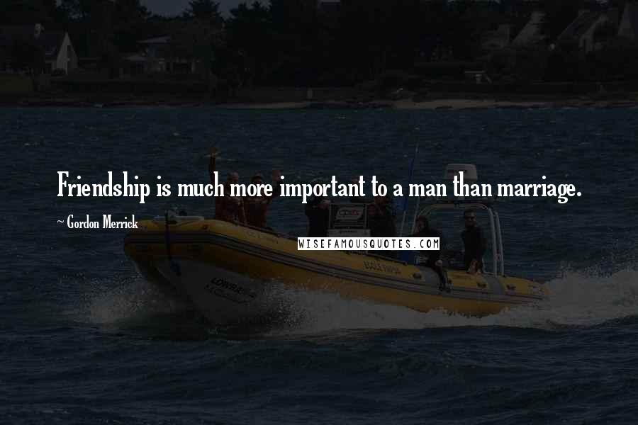 Gordon Merrick Quotes: Friendship is much more important to a man than marriage.