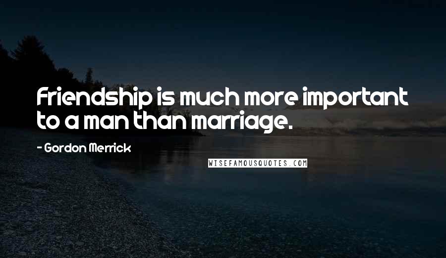 Gordon Merrick Quotes: Friendship is much more important to a man than marriage.