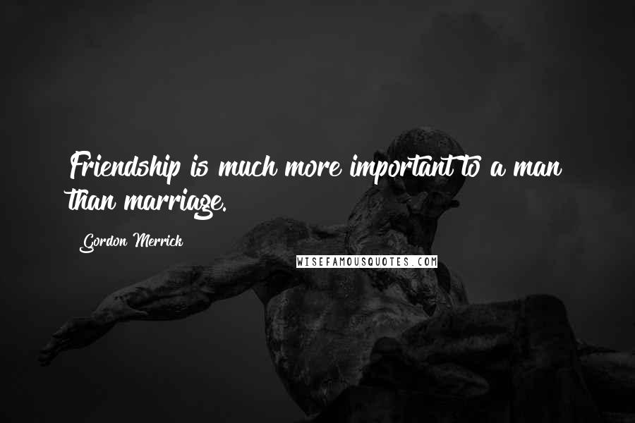 Gordon Merrick Quotes: Friendship is much more important to a man than marriage.