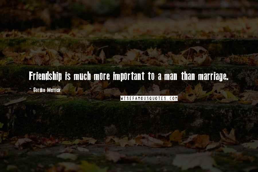 Gordon Merrick Quotes: Friendship is much more important to a man than marriage.