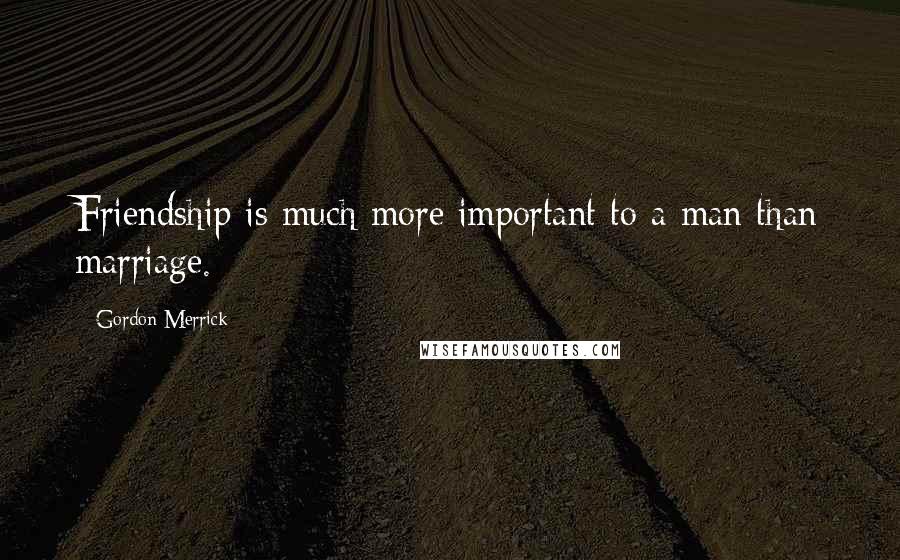 Gordon Merrick Quotes: Friendship is much more important to a man than marriage.