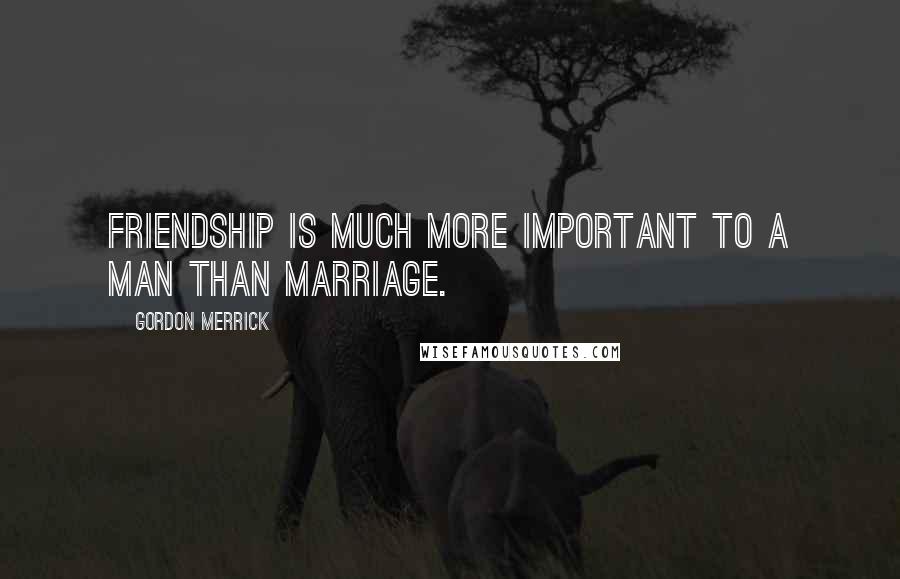 Gordon Merrick Quotes: Friendship is much more important to a man than marriage.
