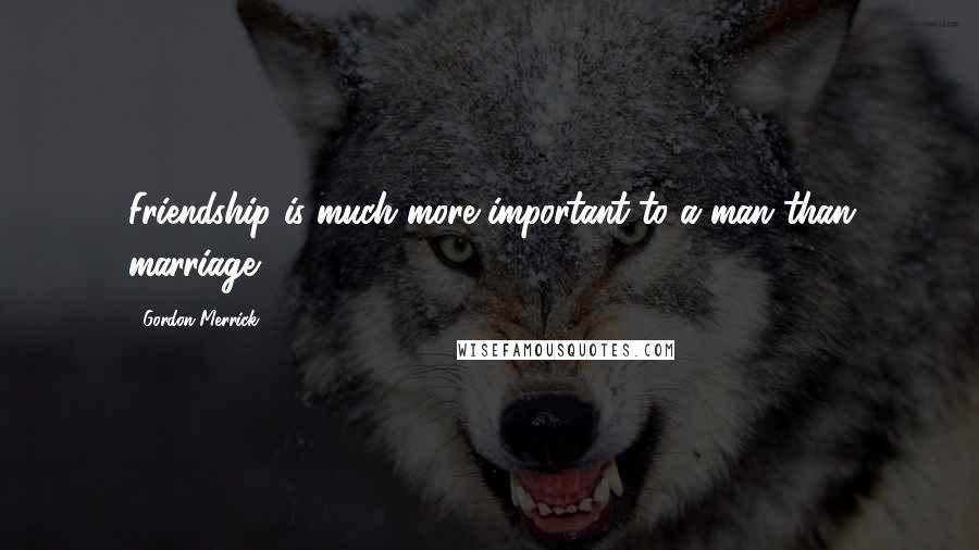 Gordon Merrick Quotes: Friendship is much more important to a man than marriage.