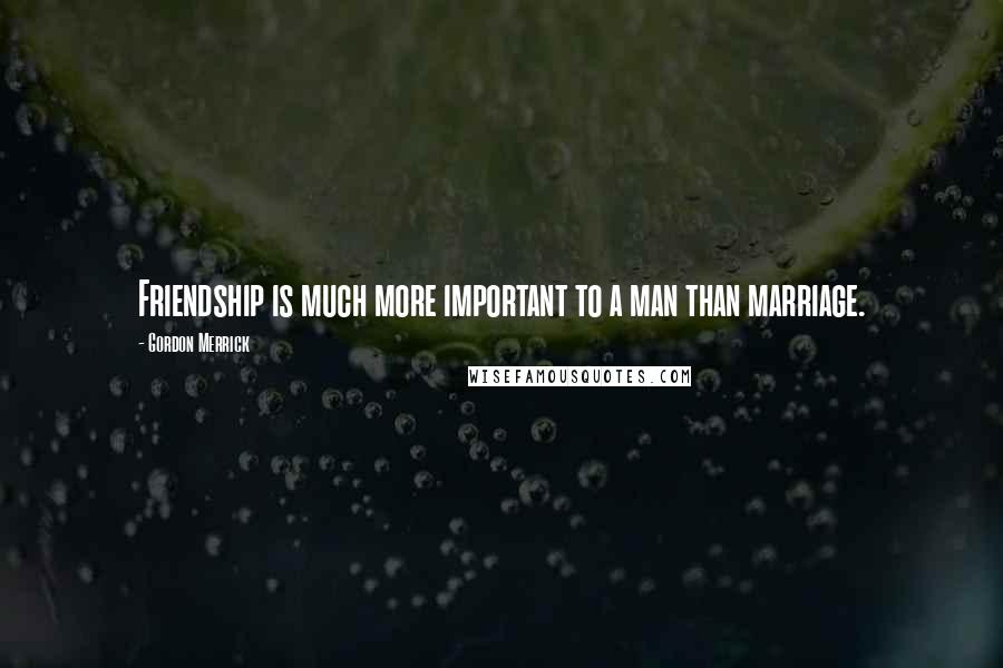 Gordon Merrick Quotes: Friendship is much more important to a man than marriage.