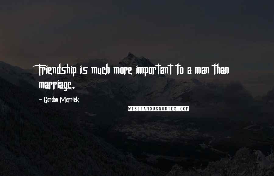 Gordon Merrick Quotes: Friendship is much more important to a man than marriage.