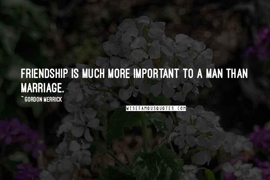 Gordon Merrick Quotes: Friendship is much more important to a man than marriage.