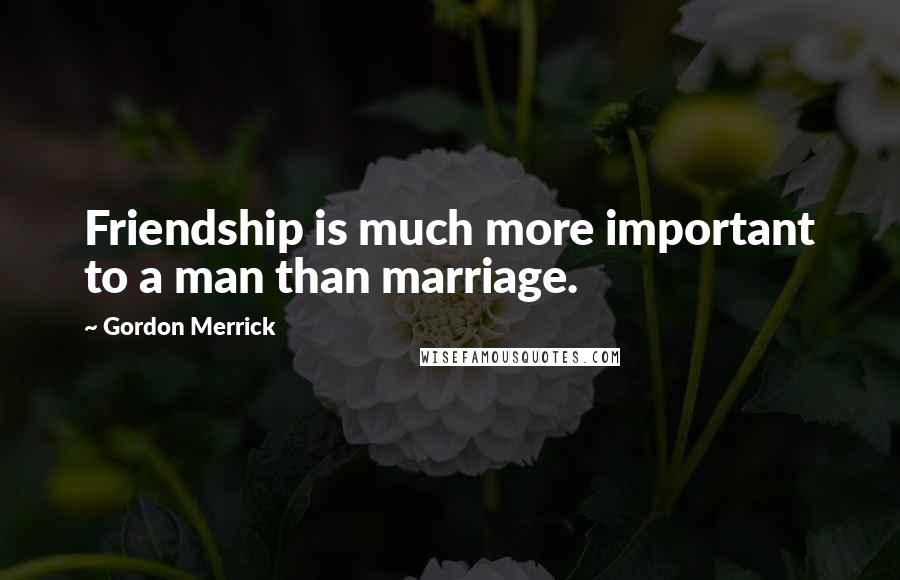 Gordon Merrick Quotes: Friendship is much more important to a man than marriage.