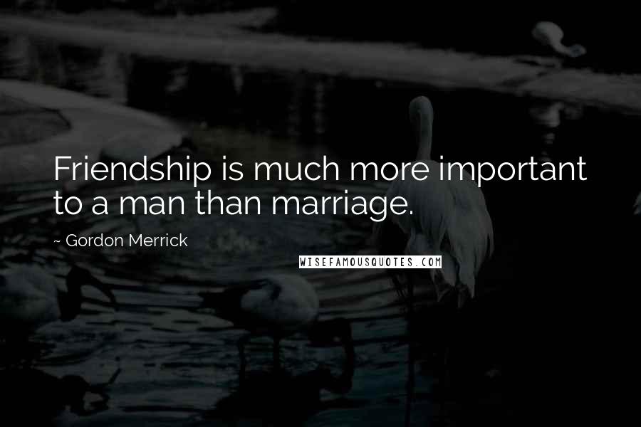 Gordon Merrick Quotes: Friendship is much more important to a man than marriage.