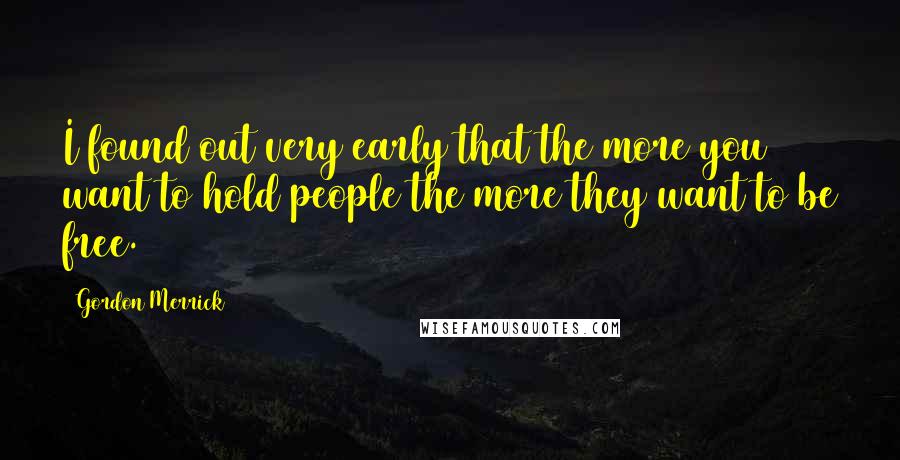 Gordon Merrick Quotes: I found out very early that the more you want to hold people the more they want to be free.