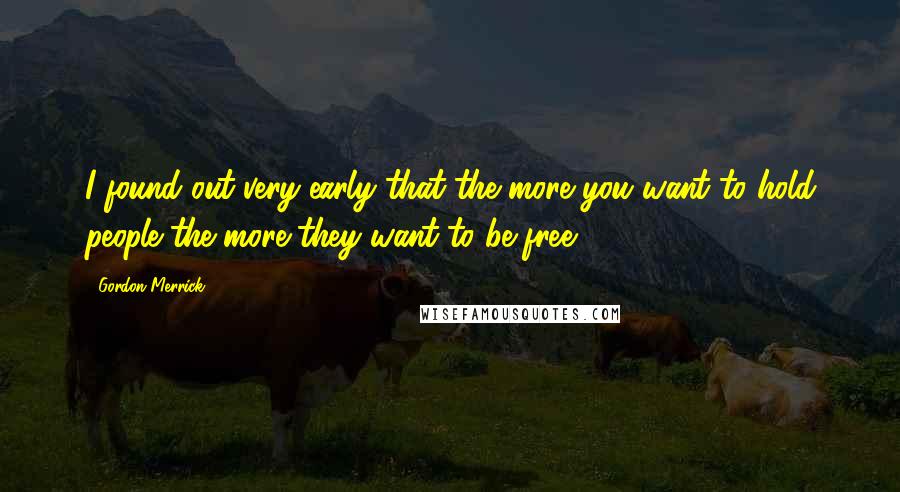 Gordon Merrick Quotes: I found out very early that the more you want to hold people the more they want to be free.