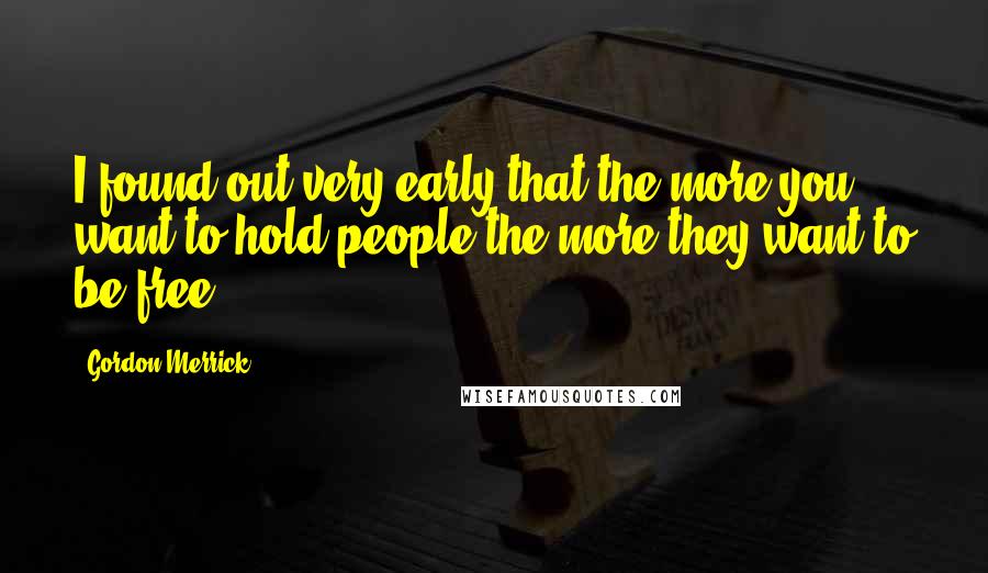 Gordon Merrick Quotes: I found out very early that the more you want to hold people the more they want to be free.