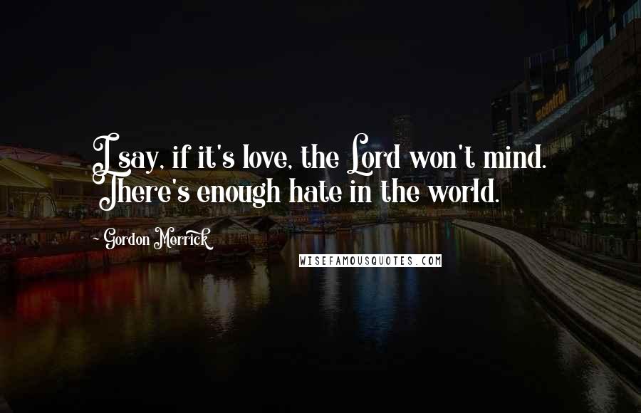 Gordon Merrick Quotes: I say, if it's love, the Lord won't mind. There's enough hate in the world.