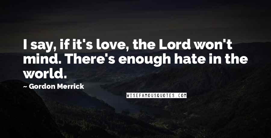 Gordon Merrick Quotes: I say, if it's love, the Lord won't mind. There's enough hate in the world.