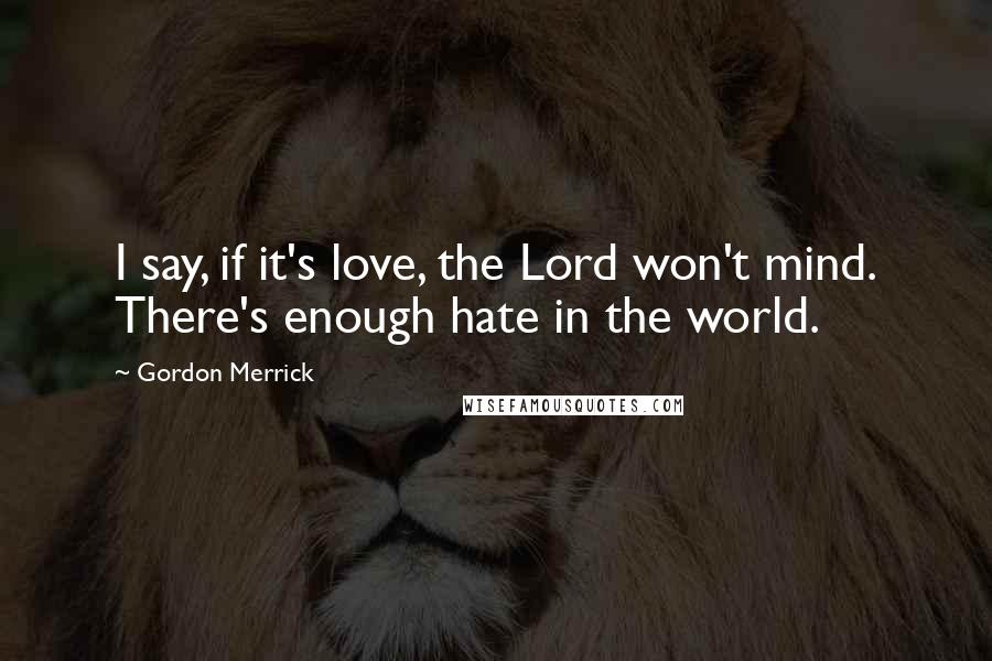 Gordon Merrick Quotes: I say, if it's love, the Lord won't mind. There's enough hate in the world.