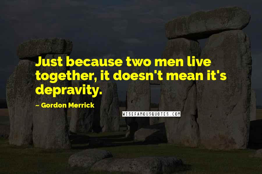 Gordon Merrick Quotes: Just because two men live together, it doesn't mean it's depravity.