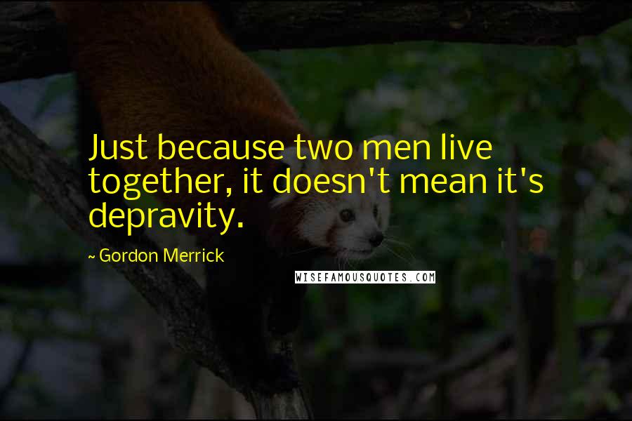 Gordon Merrick Quotes: Just because two men live together, it doesn't mean it's depravity.