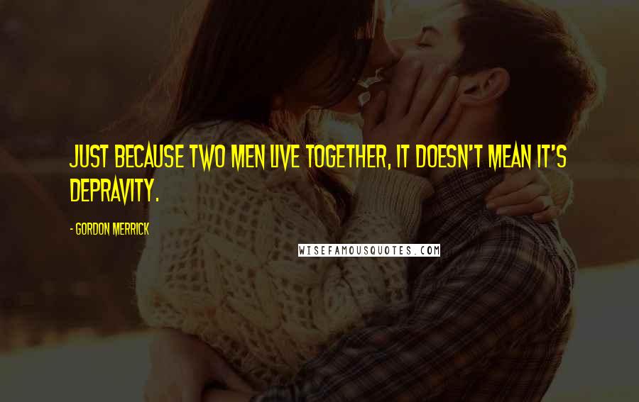 Gordon Merrick Quotes: Just because two men live together, it doesn't mean it's depravity.