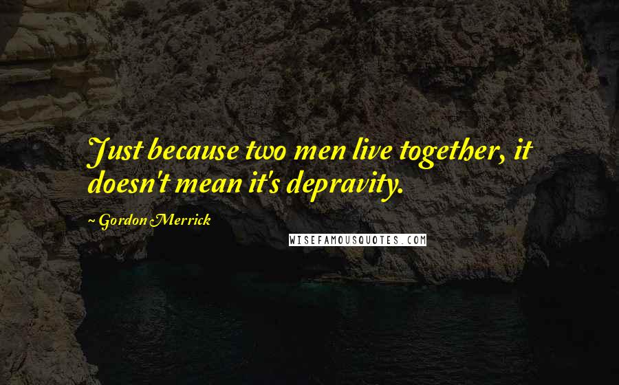 Gordon Merrick Quotes: Just because two men live together, it doesn't mean it's depravity.