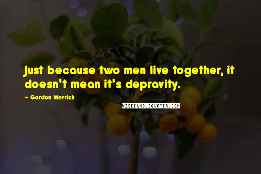 Gordon Merrick Quotes: Just because two men live together, it doesn't mean it's depravity.