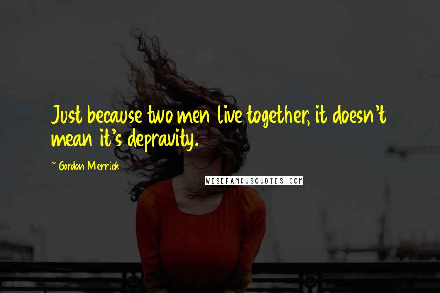 Gordon Merrick Quotes: Just because two men live together, it doesn't mean it's depravity.