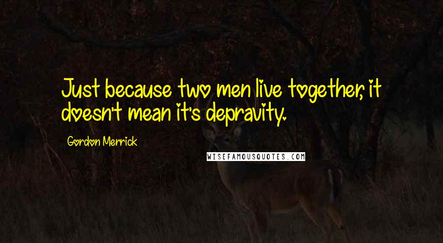 Gordon Merrick Quotes: Just because two men live together, it doesn't mean it's depravity.