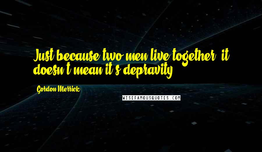 Gordon Merrick Quotes: Just because two men live together, it doesn't mean it's depravity.