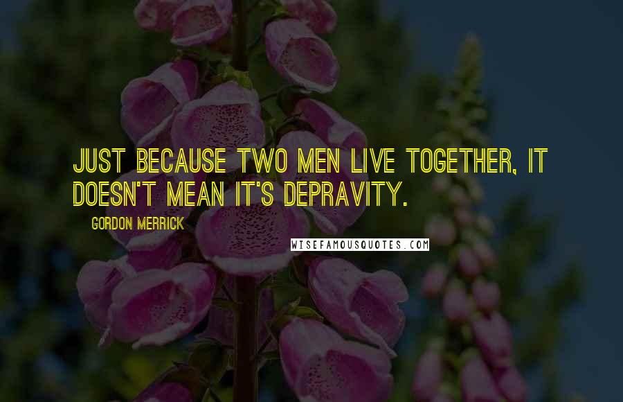 Gordon Merrick Quotes: Just because two men live together, it doesn't mean it's depravity.