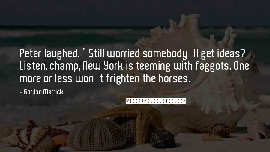 Gordon Merrick Quotes: Peter laughed. "Still worried somebody'll get ideas? Listen, champ, New York is teeming with faggots. One more or less won't frighten the horses.