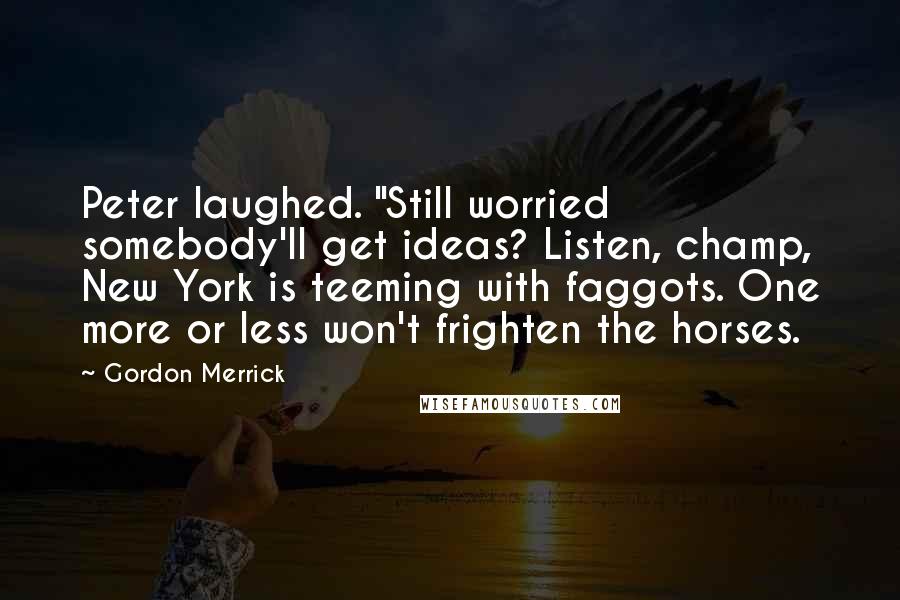 Gordon Merrick Quotes: Peter laughed. "Still worried somebody'll get ideas? Listen, champ, New York is teeming with faggots. One more or less won't frighten the horses.