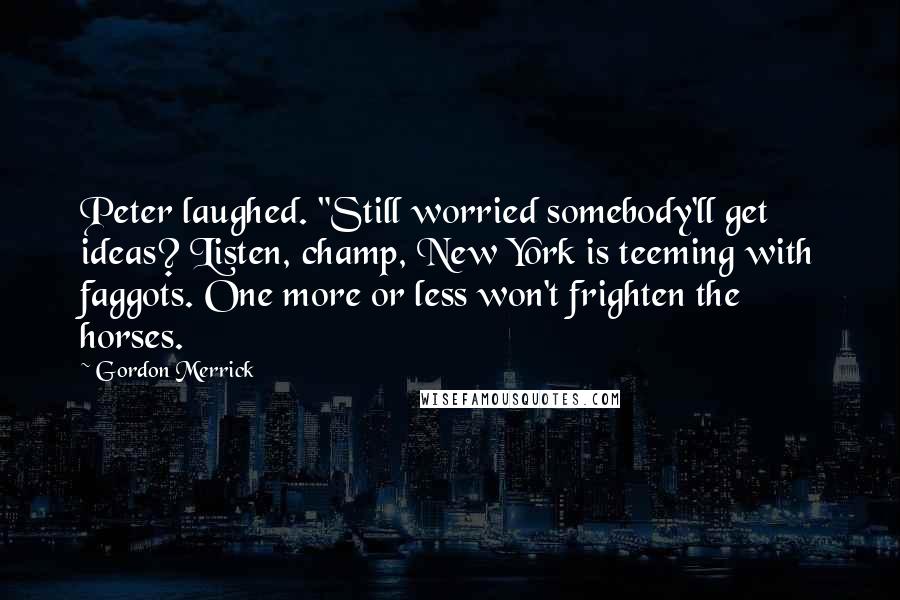 Gordon Merrick Quotes: Peter laughed. "Still worried somebody'll get ideas? Listen, champ, New York is teeming with faggots. One more or less won't frighten the horses.