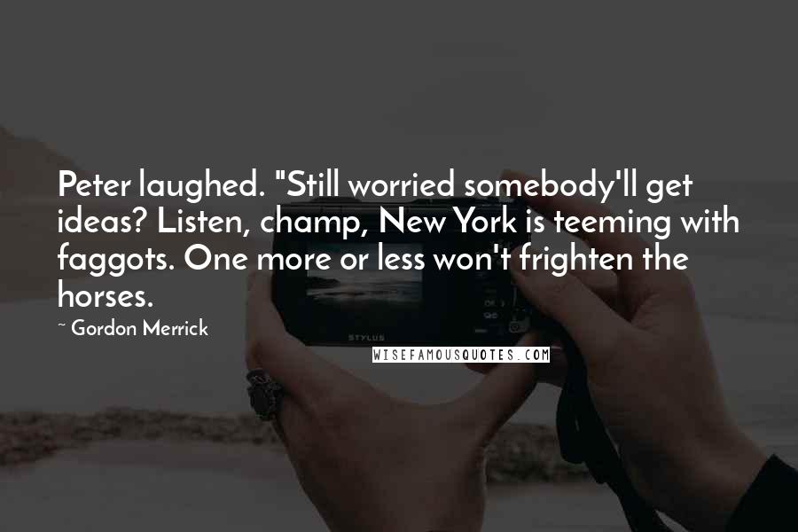 Gordon Merrick Quotes: Peter laughed. "Still worried somebody'll get ideas? Listen, champ, New York is teeming with faggots. One more or less won't frighten the horses.