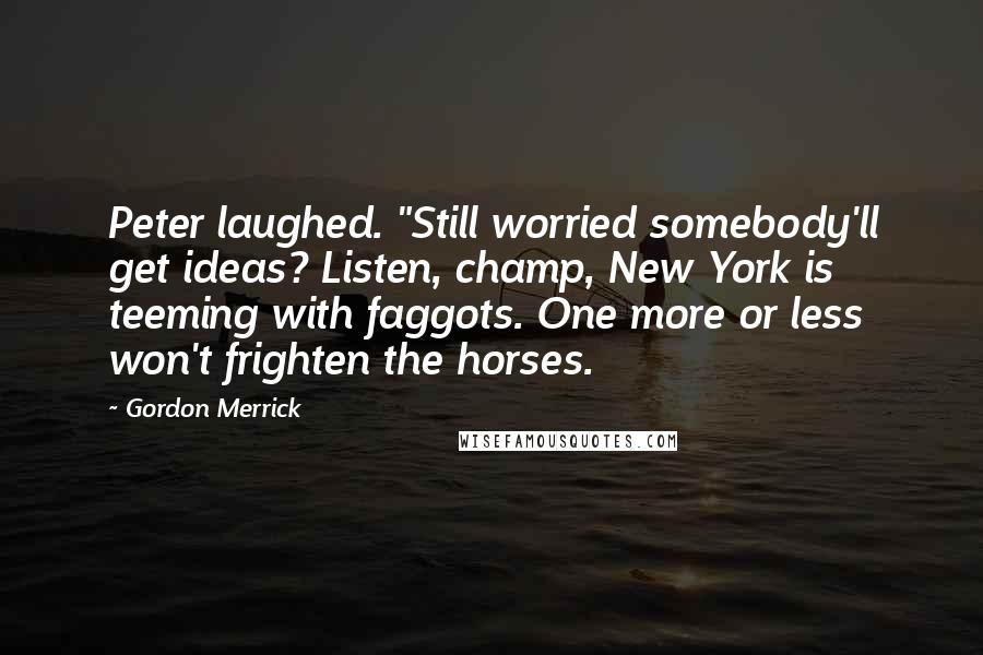 Gordon Merrick Quotes: Peter laughed. "Still worried somebody'll get ideas? Listen, champ, New York is teeming with faggots. One more or less won't frighten the horses.