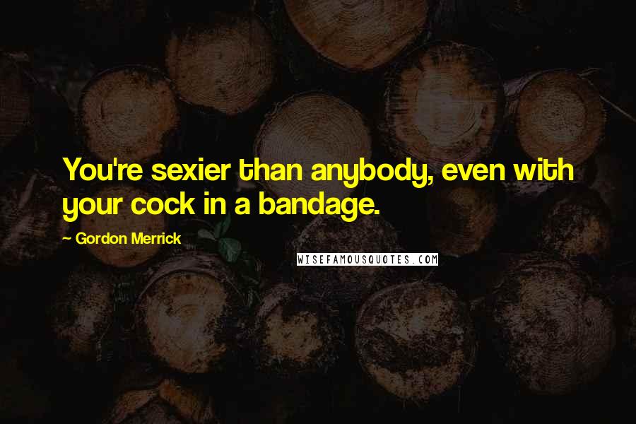 Gordon Merrick Quotes: You're sexier than anybody, even with your cock in a bandage.