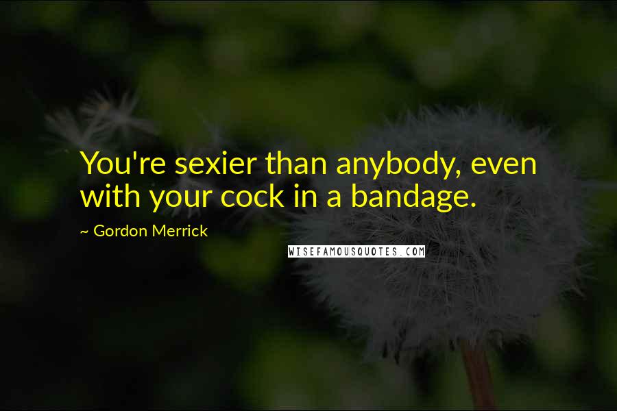Gordon Merrick Quotes: You're sexier than anybody, even with your cock in a bandage.