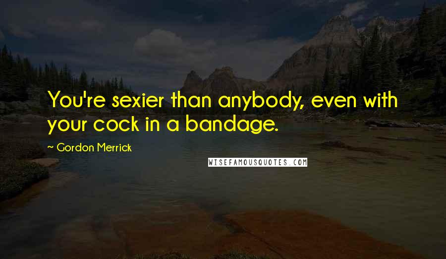 Gordon Merrick Quotes: You're sexier than anybody, even with your cock in a bandage.