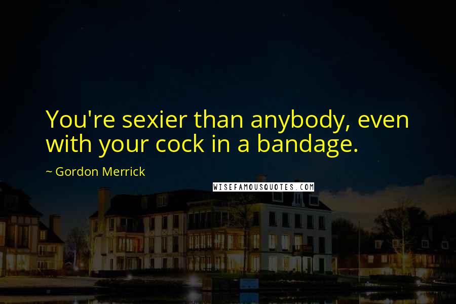 Gordon Merrick Quotes: You're sexier than anybody, even with your cock in a bandage.