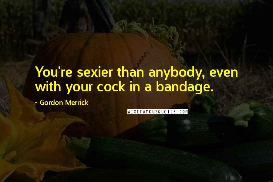 Gordon Merrick Quotes: You're sexier than anybody, even with your cock in a bandage.