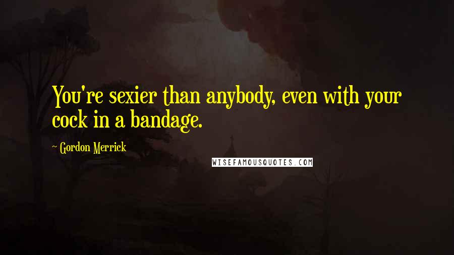 Gordon Merrick Quotes: You're sexier than anybody, even with your cock in a bandage.