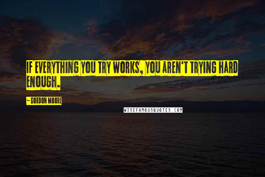 Gordon Moore Quotes: If everything you try works, you aren't trying hard enough.