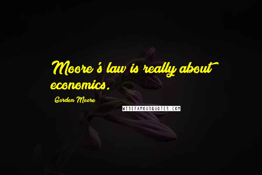 Gordon Moore Quotes: Moore's law is really about economics.
